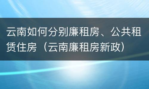 云南如何分别廉租房、公共租赁住房（云南廉租房新政）