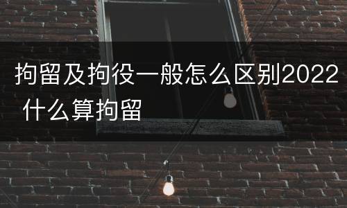 拘留及拘役一般怎么区别2022 什么算拘留