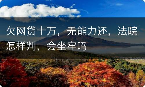 欠网贷十万，无能力还，法院怎样判，会坐牢吗