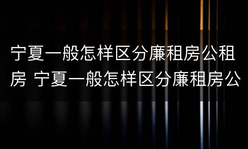 宁夏一般怎样区分廉租房公租房 宁夏一般怎样区分廉租房公租房和住宅房