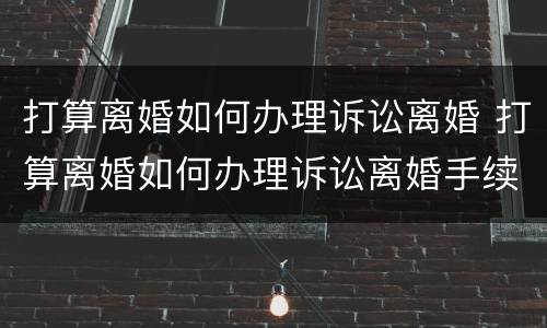 打算离婚如何办理诉讼离婚 打算离婚如何办理诉讼离婚手续