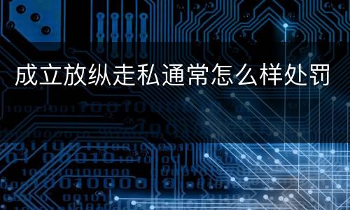 成立放纵走私通常怎么样处罚