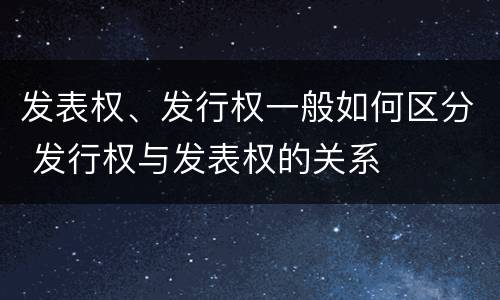 发表权、发行权一般如何区分 发行权与发表权的关系