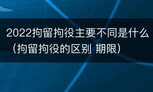 2022拘留拘役主要不同是什么（拘留拘役的区别 期限）
