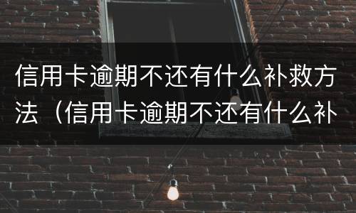 信用卡逾期不还有什么补救方法（信用卡逾期不还有什么补救方法嘛）