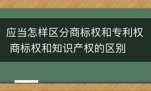 应当怎样区分商标权和专利权 商标权和知识产权的区别