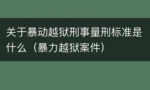 关于暴动越狱刑事量刑标准是什么（暴力越狱案件）