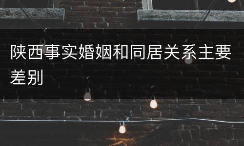 陕西事实婚姻和同居关系主要差别
