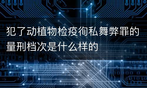 犯了动植物检疫徇私舞弊罪的量刑档次是什么样的