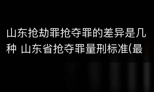 山东抢劫罪抢夺罪的差异是几种 山东省抢夺罪量刑标准(最新2018
