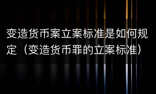 变造货币案立案标准是如何规定（变造货币罪的立案标准）