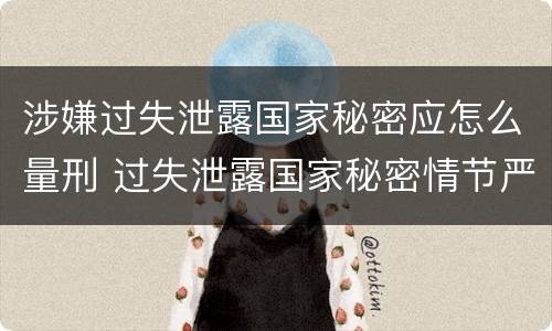 涉嫌过失泄露国家秘密应怎么量刑 过失泄露国家秘密情节严重的应当怎么处理
