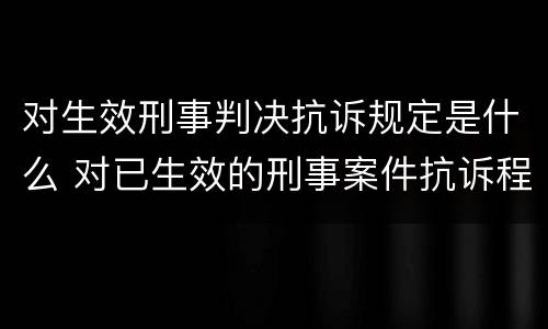对生效刑事判决抗诉规定是什么 对已生效的刑事案件抗诉程序