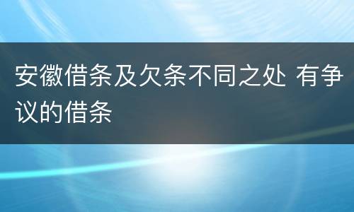 安徽借条及欠条不同之处 有争议的借条