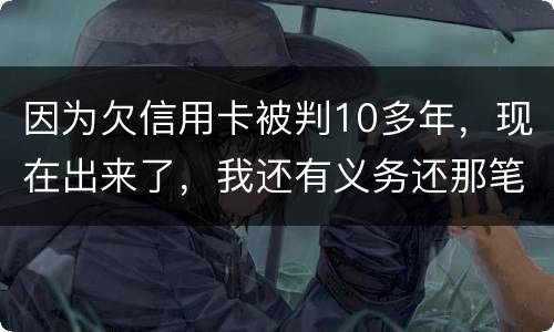 因为欠信用卡被判10多年，现在出来了，我还有义务还那笔钱吗