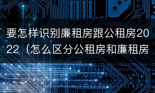 要怎样识别廉租房跟公租房2022（怎么区分公租房和廉租房）