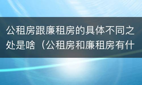 公租房跟廉租房的具体不同之处是啥（公租房和廉租房有什么区别呢）