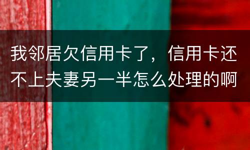 我邻居欠信用卡了，信用卡还不上夫妻另一半怎么处理的啊