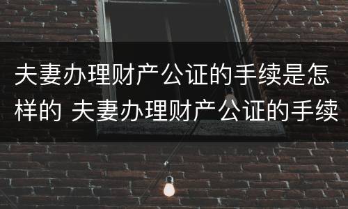 夫妻办理财产公证的手续是怎样的 夫妻办理财产公证的手续是怎样的流程