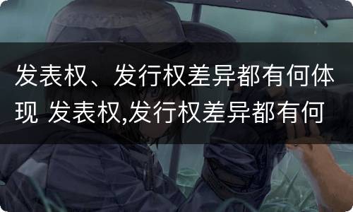 发表权、发行权差异都有何体现 发表权,发行权差异都有何体现和影响