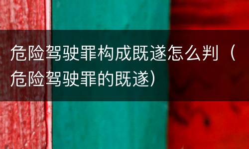 危险驾驶罪构成既遂怎么判（危险驾驶罪的既遂）