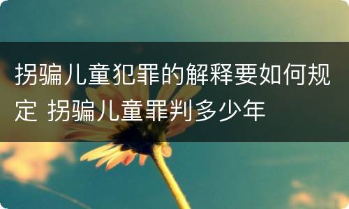 拐骗儿童犯罪的解释要如何规定 拐骗儿童罪判多少年