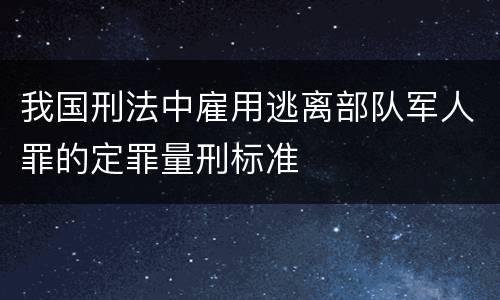 我国刑法中雇用逃离部队军人罪的定罪量刑标准