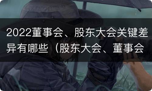 2022董事会、股东大会关键差异有哪些（股东大会、董事会）
