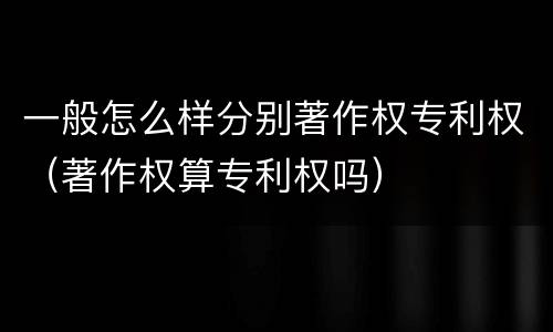 一般怎么样分别著作权专利权（著作权算专利权吗）