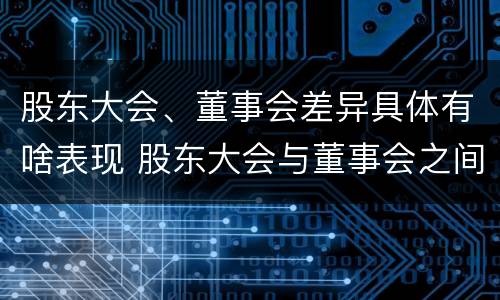 股东大会、董事会差异具体有啥表现 股东大会与董事会之间的关系