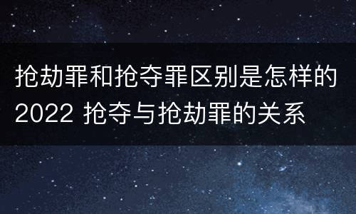 抢劫罪和抢夺罪区别是怎样的2022 抢夺与抢劫罪的关系