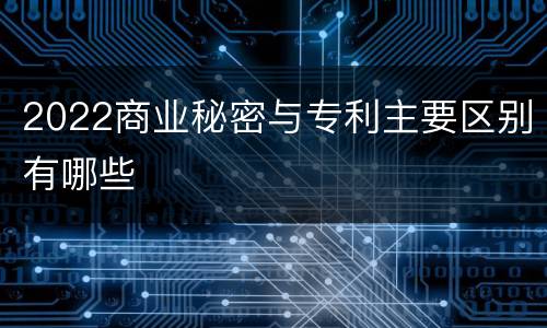 2022商业秘密与专利主要区别有哪些