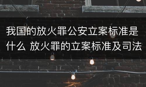 我国的放火罪公安立案标准是什么 放火罪的立案标准及司法解释