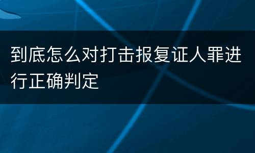 到底怎么对打击报复证人罪进行正确判定