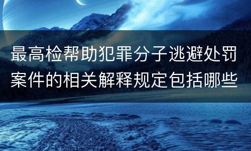 最高检帮助犯罪分子逃避处罚案件的相关解释规定包括哪些重要内容