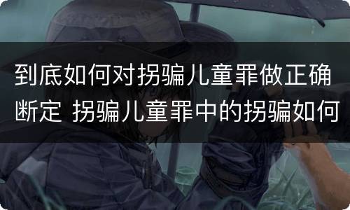 到底如何对拐骗儿童罪做正确断定 拐骗儿童罪中的拐骗如何认定