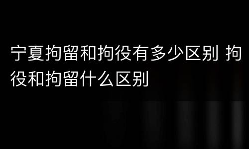 宁夏拘留和拘役有多少区别 拘役和拘留什么区别