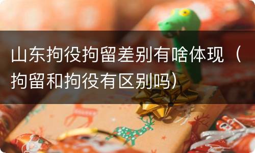 山东拘役拘留差别有啥体现（拘留和拘役有区别吗）