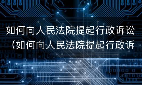 如何向人民法院提起行政诉讼（如何向人民法院提起行政诉讼）