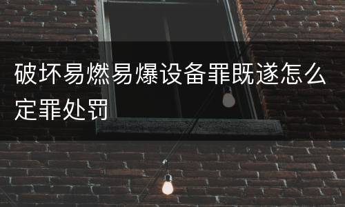 破坏易燃易爆设备罪既遂怎么定罪处罚