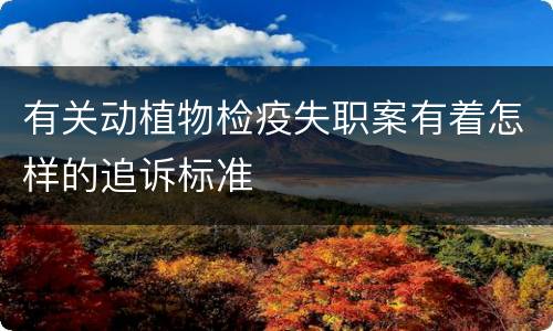 有关动植物检疫失职案有着怎样的追诉标准