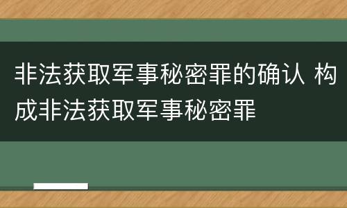 非法获取军事秘密罪的确认 构成非法获取军事秘密罪