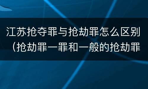 江苏抢夺罪与抢劫罪怎么区别（抢劫罪一罪和一般的抢劫罪）