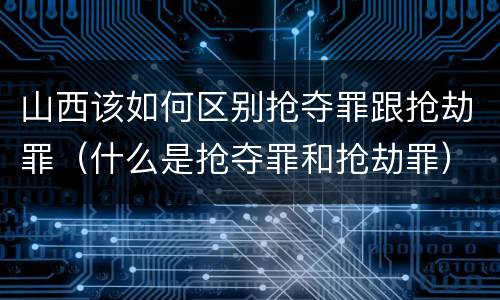 山西该如何区别抢夺罪跟抢劫罪（什么是抢夺罪和抢劫罪）