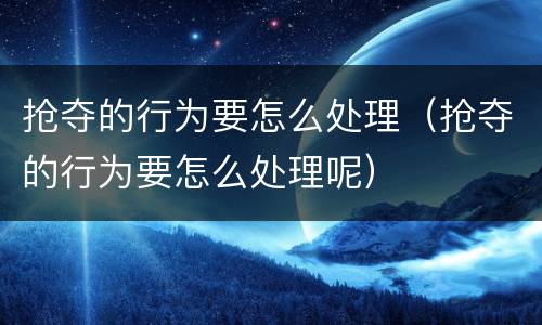 抢夺的行为要怎么处理（抢夺的行为要怎么处理呢）