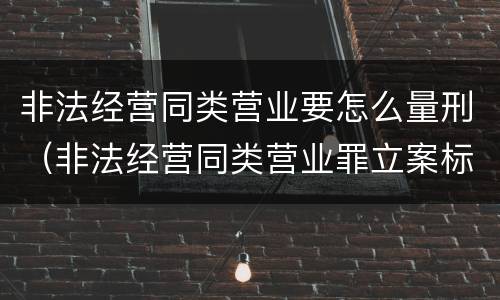 非法经营同类营业要怎么量刑（非法经营同类营业罪立案标准）