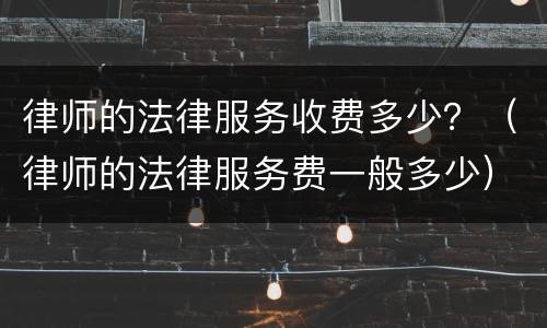 律师的法律服务收费多少？（律师的法律服务费一般多少）