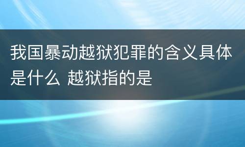 我国暴动越狱犯罪的含义具体是什么 越狱指的是