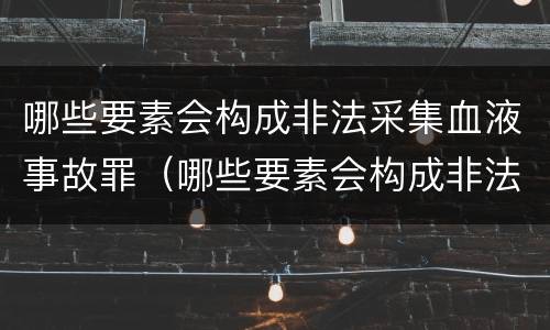 哪些要素会构成非法采集血液事故罪（哪些要素会构成非法采集血液事故罪行）