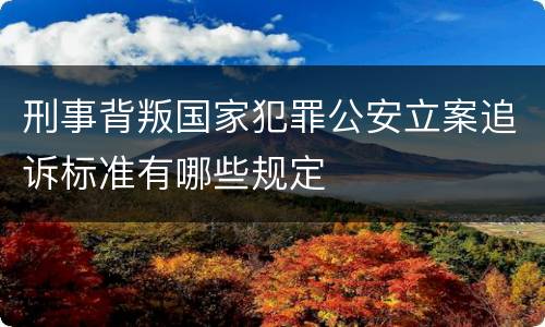刑事背叛国家犯罪公安立案追诉标准有哪些规定